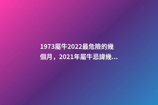1973屬牛2022最危險的幾個月，2021年屬牛忌諱幾月出生 屬牛1973年一生的劫數，屬牛人最苦命的出生日期屬牛最命苦出生日期是什-第1張-觀點-玄機派